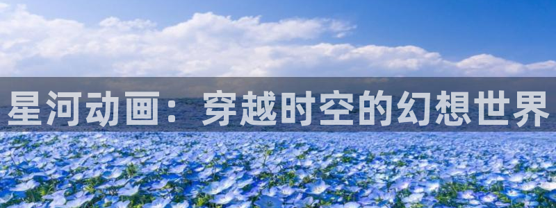 动漫天堂官方正版入口怎么下载：星河动画：穿越时空的幻想世界