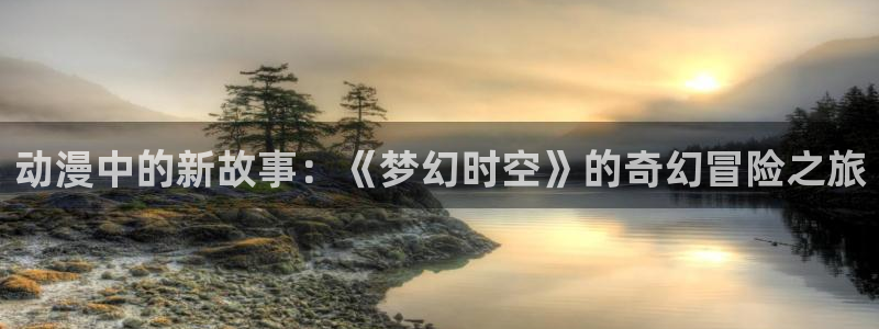 天堂动漫在线入口：动漫中的新故事：《梦幻时空》的奇幻冒险之旅